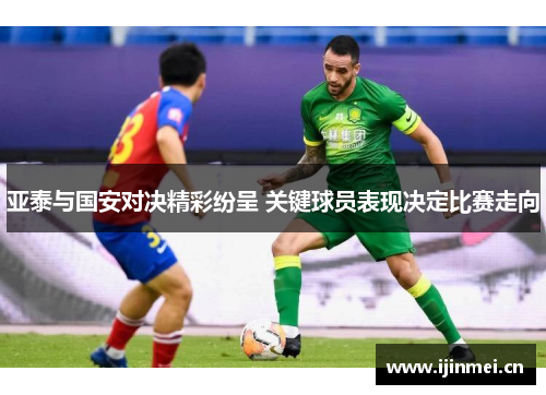 亚泰与国安对决精彩纷呈 关键球员表现决定比赛走向