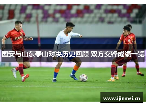 国安与山东泰山对决历史回顾 双方交锋成绩一览