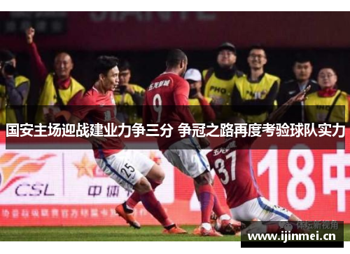 国安主场迎战建业力争三分 争冠之路再度考验球队实力